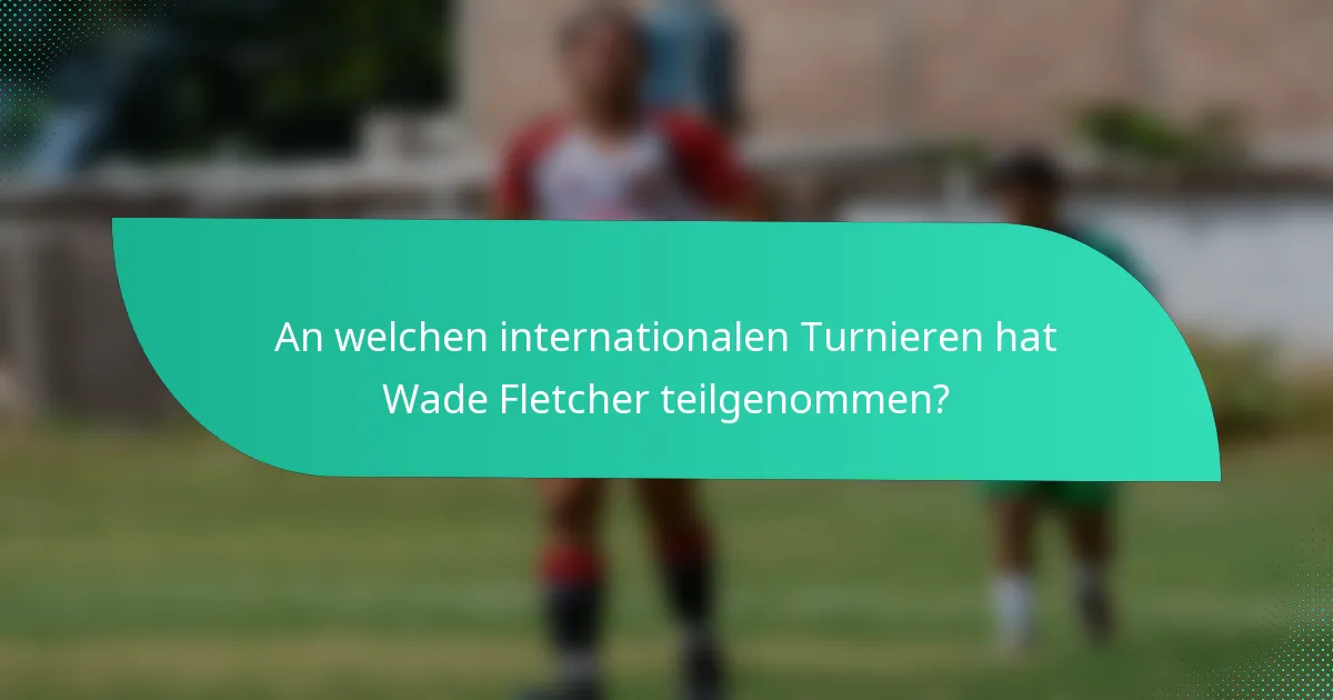 An welchen internationalen Turnieren hat Wade Fletcher teilgenommen?