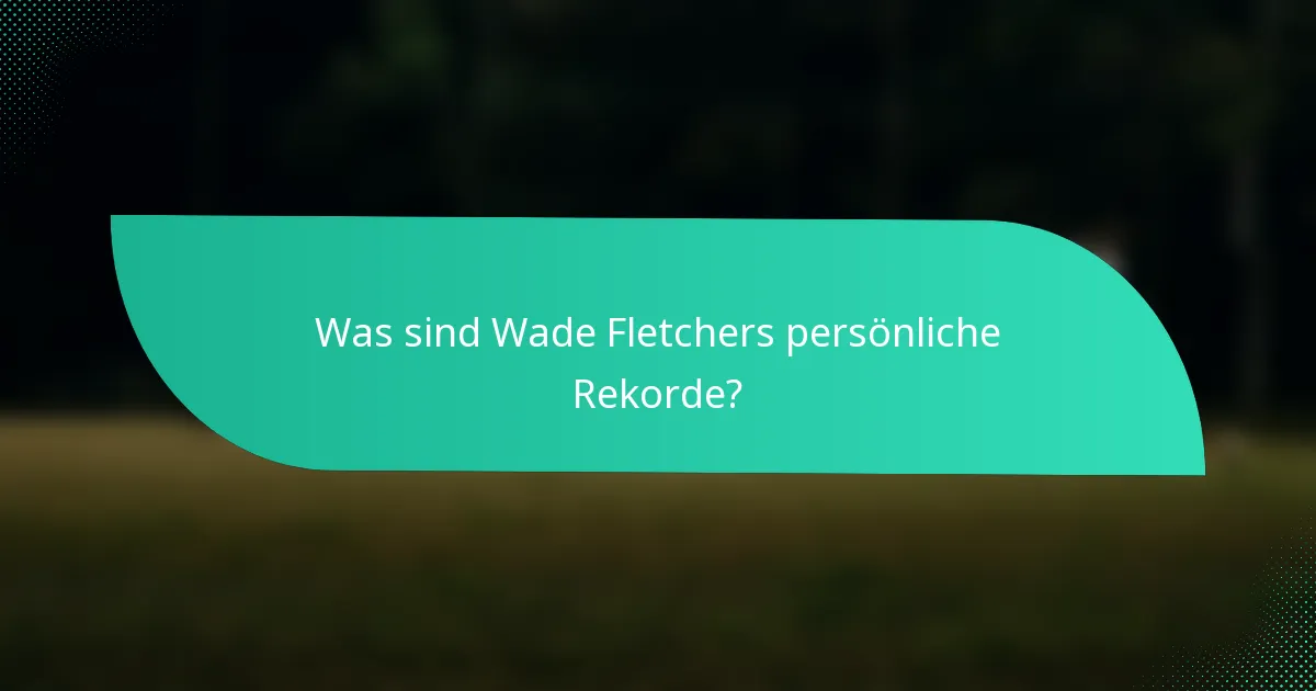 Was sind Wade Fletchers persönliche Rekorde?