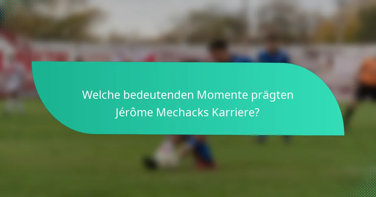 Welche bedeutenden Momente prägten Jérôme Mechacks Karriere?