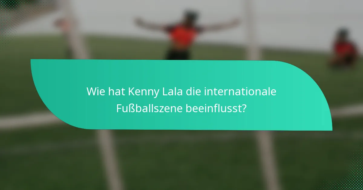 Wie hat Kenny Lala die internationale Fußballszene beeinflusst?