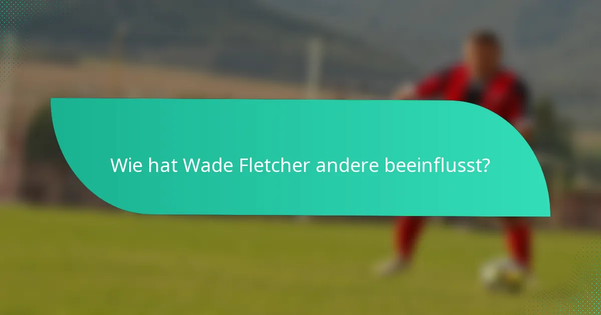 Wie hat Wade Fletcher andere beeinflusst?