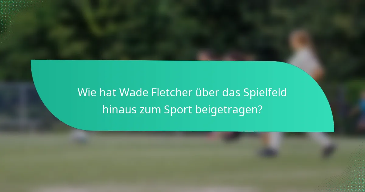 Wie hat Wade Fletcher über das Spielfeld hinaus zum Sport beigetragen?