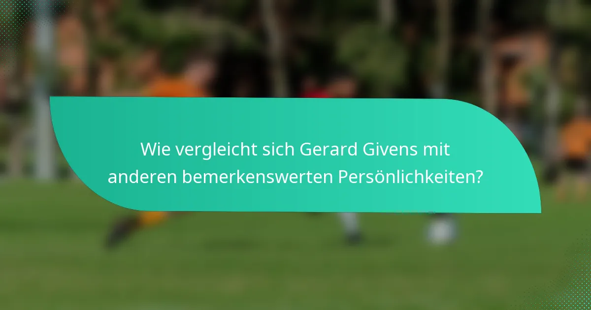Wie vergleicht sich Gerard Givens mit anderen bemerkenswerten Persönlichkeiten?